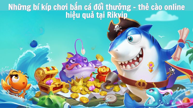 ban ca doi thuong the cao online 3 Những bí kíp chơi bắn cá đổi thưởng - thẻ cào online hiệu quả tại Rikvip